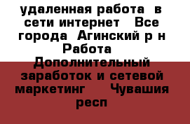 удаленная работа  в сети интернет - Все города, Агинский р-н Работа » Дополнительный заработок и сетевой маркетинг   . Чувашия респ.